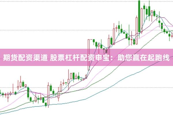 期货配资渠道 股票杠杆配资申宝：助您赢在起跑线