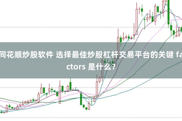 同花顺炒股软件 选择最佳炒股杠杆交易平台的关键 factors 是什么？