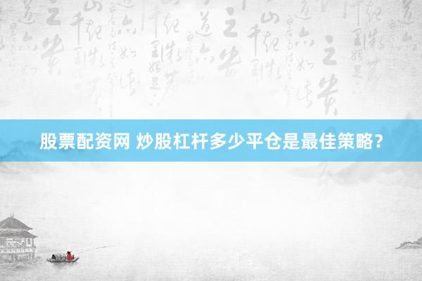 股票配资网 炒股杠杆多少平仓是最佳策略?