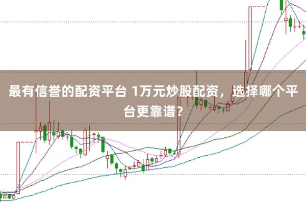 最有信誉的配资平台 1万元炒股配资，选择哪个平台更靠谱？
