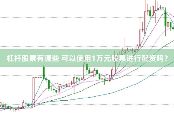 杠杆股票有哪些 可以使用1万元股票进行配资吗？