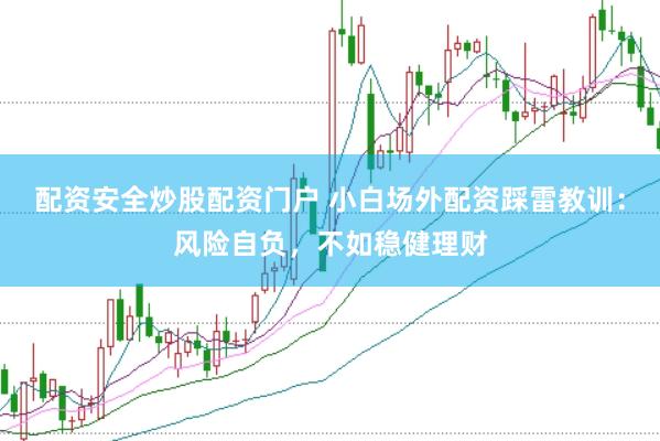 配资安全炒股配资门户 小白场外配资踩雷教训:风险自负,不如稳健理财