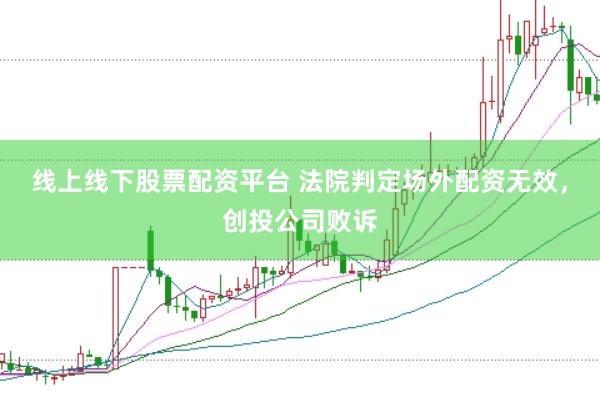 线上线下股票配资平台 法院判定场外配资无效，创投公司败诉