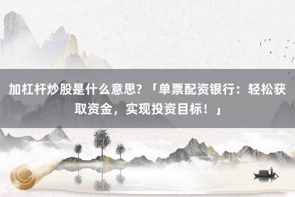 加杠杆炒股是什么意思? 「单票配资银行：轻松获取资金，实现投资目标！」