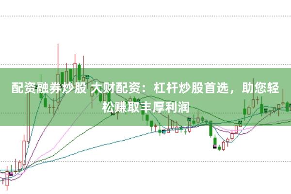 配资融券炒股 大财配资:杠杆炒股首选,助您轻松赚取丰厚利润