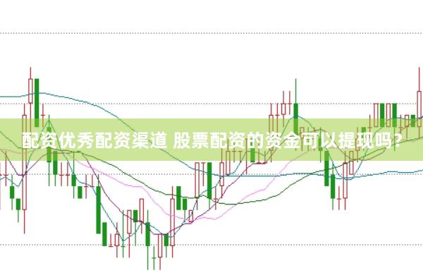 配资优秀配资渠道 股票配资的资金可以提现吗？