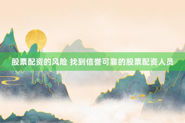 股票配资的风险 找到信誉可靠的股票配资人员