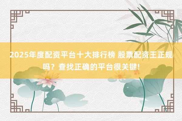 2025年度配资平台十大排行榜 股票配资王正规吗？查找正确的平台很关键!