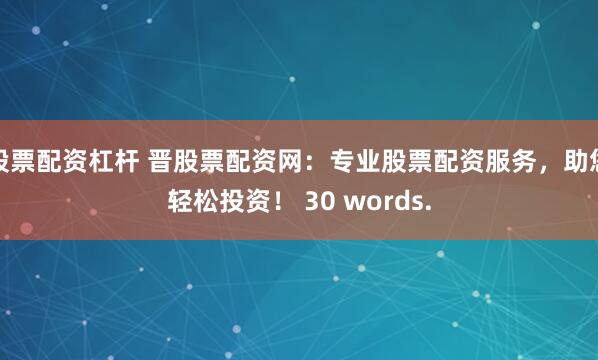 股票配资杠杆 晋股票配资网：专业股票配资服务，助您轻松投资！ 30 words.