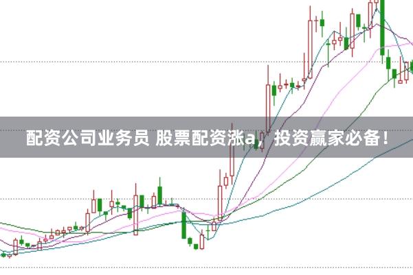 配资公司业务员 股票配资涨a，投资赢家必备！