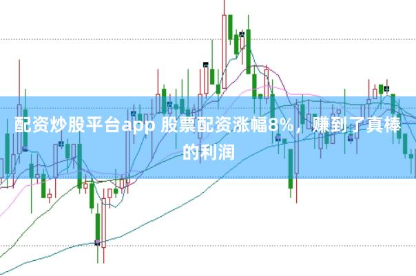 配资炒股平台app 股票配资涨幅8%,赚到了真棒的利润