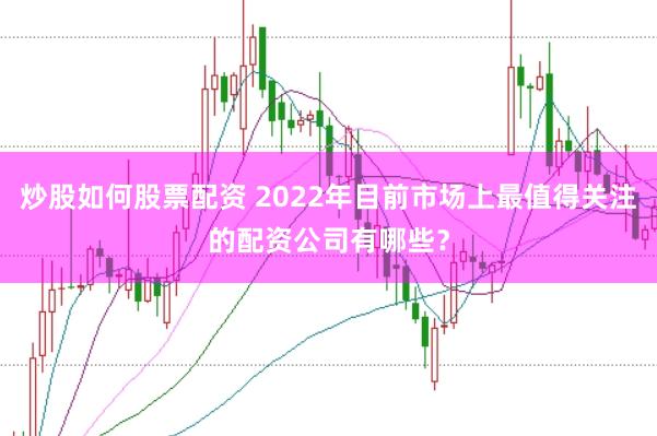 炒股如何股票配资 2022年目前市场上最值得关注的配资公司有哪些？