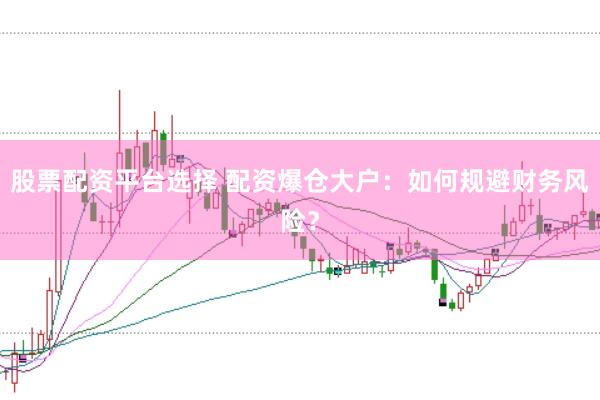股票配资平台选择 配资爆仓大户：如何规避财务风险？