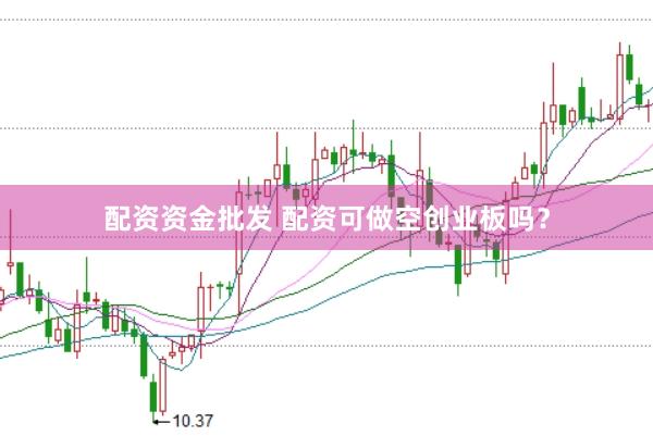 配资资金批发 配资可做空创业板吗？