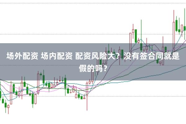 场外配资 场内配资 配资风险大？没有签合同就是假的吗？