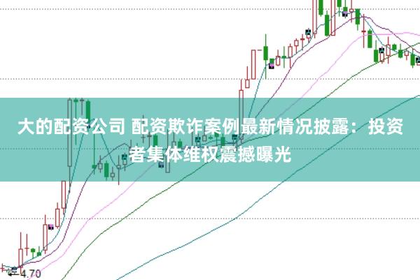 大的配资公司 配资欺诈案例最新情况披露：投资者集体维权震撼曝光