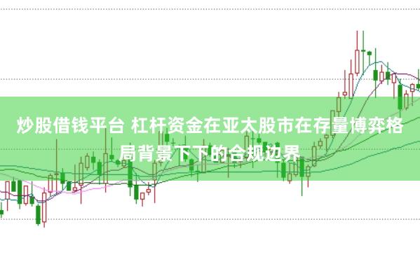 炒股借钱平台 杠杆资金在亚太股市在存量博弈格局背景下下的合规边界