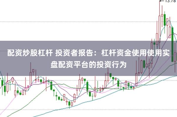 配资炒股杠杆 投资者报告：杠杆资金使用使用实盘配资平台的投资行为