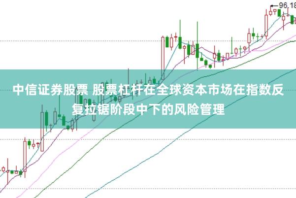 中信证券股票 股票杠杆在全球资本市场在指数反复拉锯阶段中下的风险管理