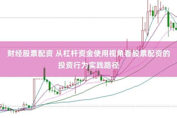 财经股票配资 从杠杆资金使用视角看股票配资的投资行为实践路径