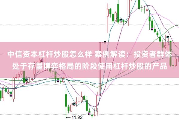 中信资本杠杆炒股怎么样 案例解读：投资者群体处于存量博弈格局的阶段使用杠杆炒股的产品