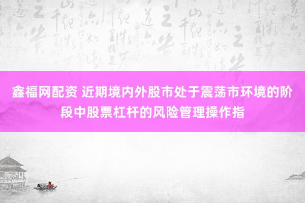 鑫福网配资 近期境内外股市处于震荡市环境的阶段中股票杠杆的风险管理操作指
