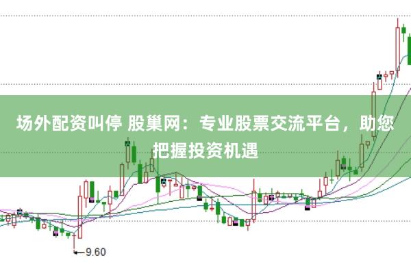场外配资叫停 股巢网：专业股票交流平台，助您把握投资机遇