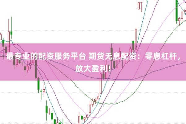 最专业的配资服务平台 期货无息配资:零息杠杆,放大盈利!