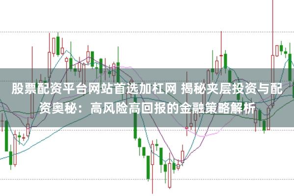股票配资平台网站首选加杠网 揭秘夹层投资与配资奥秘：高风险高回报的金融策略解析