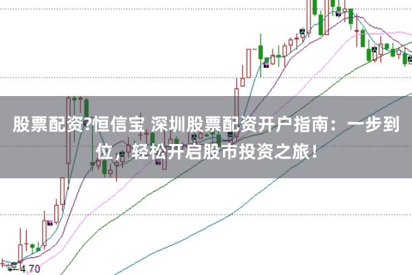 股票配资?恒信宝 深圳股票配资开户指南：一步到位，轻松开启股市投资之旅！