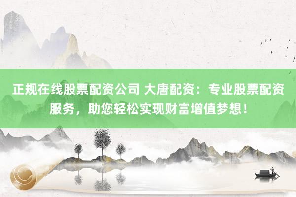 正规在线股票配资公司 大唐配资：专业股票配资服务，助您轻松实现财富增值梦想！