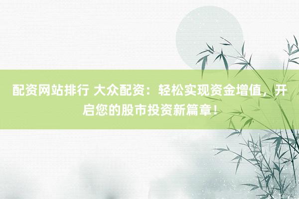 配资网站排行 大众配资：轻松实现资金增值，开启您的股市投资新篇章！
