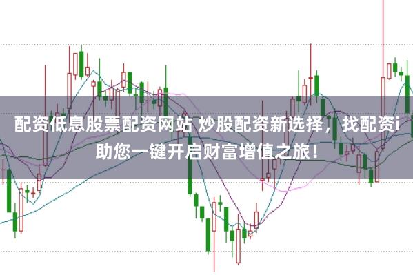 配资低息股票配资网站 炒股配资新选择，找配资i助您一键开启财富增值之旅！