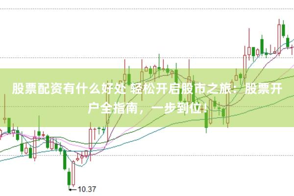 股票配资有什么好处 轻松开启股市之旅:股票开户全指南,一步到位!
