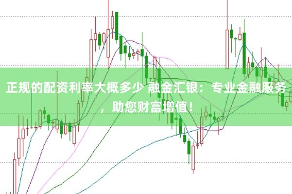 正规的配资利率大概多少 融金汇银：专业金融服务，助您财富增值！
