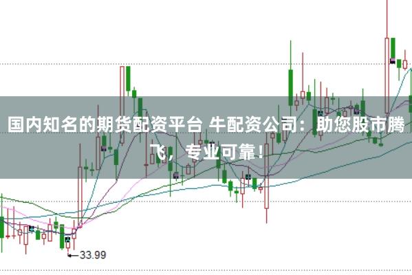 国内知名的期货配资平台 牛配资公司：助您股市腾飞，专业可靠！