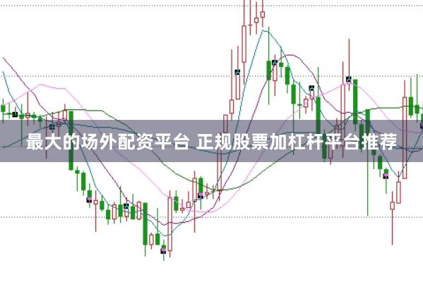 最大的场外配资平台 正规股票加杠杆平台推荐