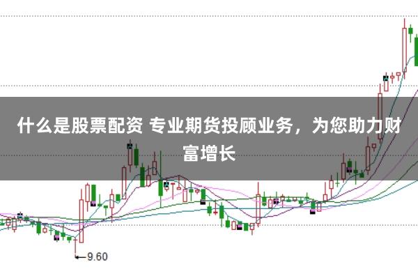 什么是股票配资 专业期货投顾业务，为您助力财富增长