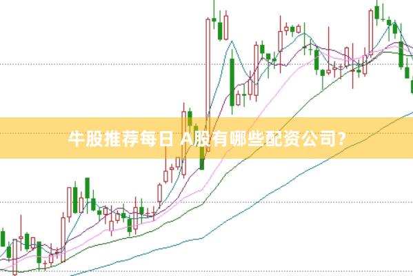 牛股推荐每日 A股有哪些配资公司?