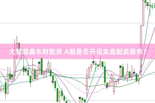 大智慧鑫东财配资 A股是否开设实盘配资服务？