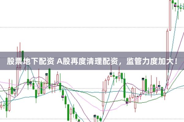 股票地下配资 A股再度清理配资，监管力度加大！