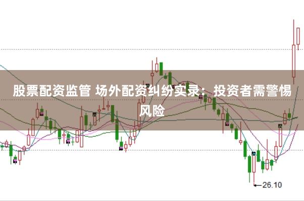 股票配资监管 场外配资纠纷实录：投资者需警惕风险