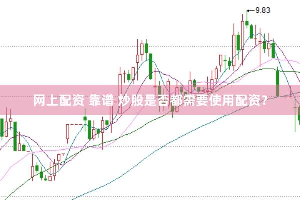 网上配资 靠谱 炒股是否都需要使用配资？