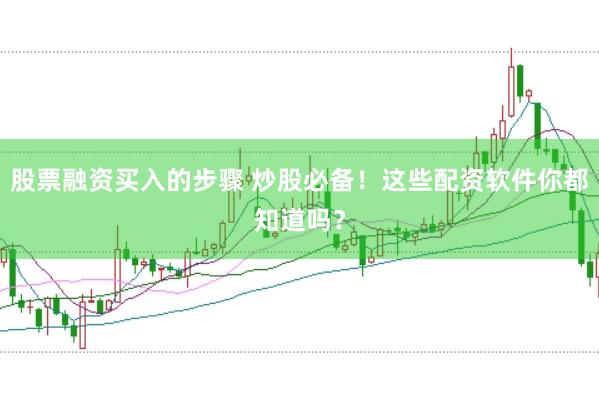 股票融资买入的步骤 炒股必备！这些配资软件你都知道吗？