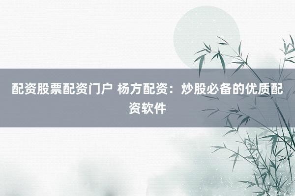配资股票配资门户 杨方配资：炒股必备的优质配资软件