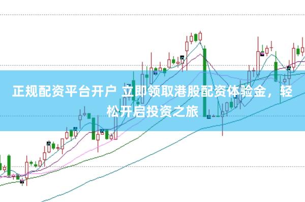正规配资平台开户 立即领取港股配资体验金，轻松开启投资之旅