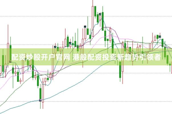 配资炒股开户官网 港股配资投资新趋势引领者