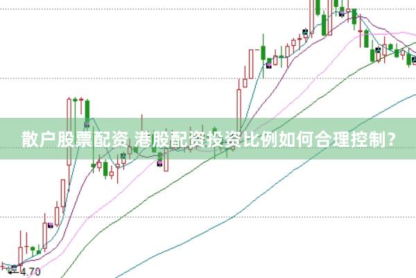 散户股票配资 港股配资投资比例如何合理控制？