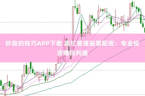 炒股的技巧APP下载 高忆管理股票配资：专业投资赚钱利器