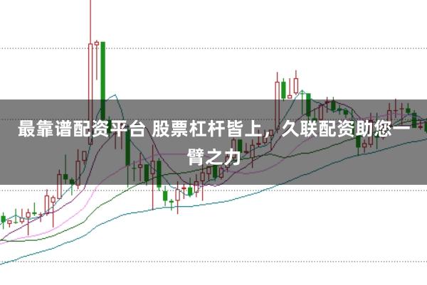 最靠谱配资平台 股票杠杆皆上，久联配资助您一臂之力